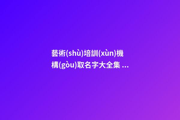 藝術(shù)培訓(xùn)機構(gòu)取名字大全集 怎么給藝術(shù)培訓(xùn)機構(gòu)取名-第1張-公司起名-玄機派